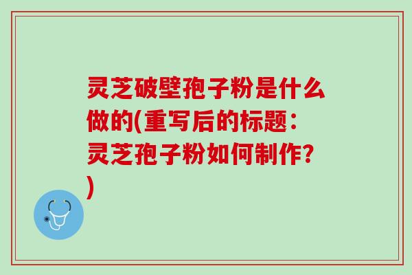 灵芝破壁孢子粉是什么做的(重写后的标题：灵芝孢子粉如何制作？)