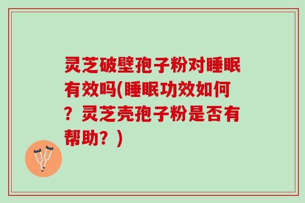 灵芝破壁孢子粉对睡眠有效吗(睡眠功效如何？灵芝壳孢子粉是否有帮助？)