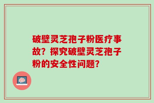 破壁灵芝孢子粉医疗事故？探究破壁灵芝孢子粉的安全性问题？