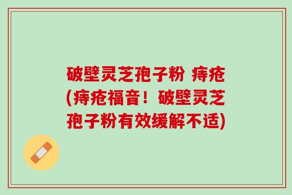 破壁灵芝孢子粉 痔疮(痔疮福音！破壁灵芝孢子粉有效缓解不适)