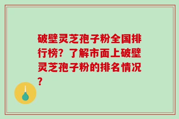 破壁灵芝孢子粉全国排行榜？了解市面上破壁灵芝孢子粉的排名情况？