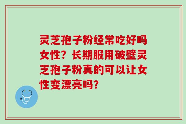 灵芝孢子粉经常吃好吗女性?长期服用破壁灵芝孢子粉真的可以让女性变漂亮吗? 灵芝孢子粉经常吃好吗女性?长期服用破壁灵芝孢子粉真的可以让女性变漂亮吗?