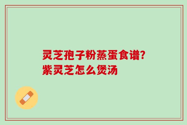 灵芝孢子粉蒸蛋食谱？紫灵芝怎么煲汤
