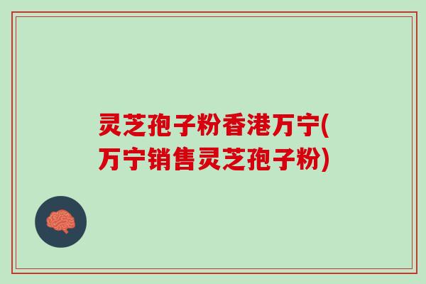 灵芝孢子粉香港万宁(万宁销售灵芝孢子粉)
