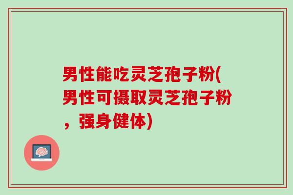 男性能吃灵芝孢子粉(男性可摄取灵芝孢子粉,强身健体) 男性能吃灵芝孢子粉(男性可摄取灵芝孢子粉,强身健体)
