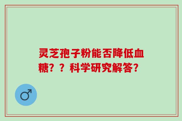 灵芝孢子粉能否降低??科学研究解答? 灵芝孢子粉能否降低??科学研究解答?