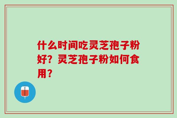什么时间吃灵芝孢子粉好？灵芝孢子粉如何食用？
