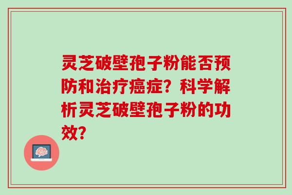 灵芝破壁孢子粉能否预防和治疗癌症？科学解析灵芝破壁孢子粉的功效？