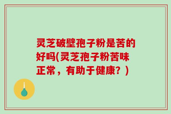 灵芝破壁孢子粉是苦的好吗(灵芝孢子粉苦味正常,有助于健康?) 灵芝破壁孢子粉是苦的好吗(灵芝孢子粉苦味正常,有助于健康?)