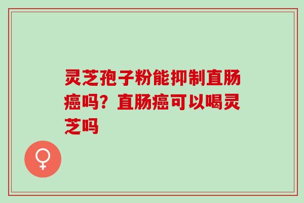 灵芝孢子粉能抑制直肠吗?直肠可以喝灵芝吗 灵芝孢子粉能抑制直肠吗?直肠可以喝灵芝吗