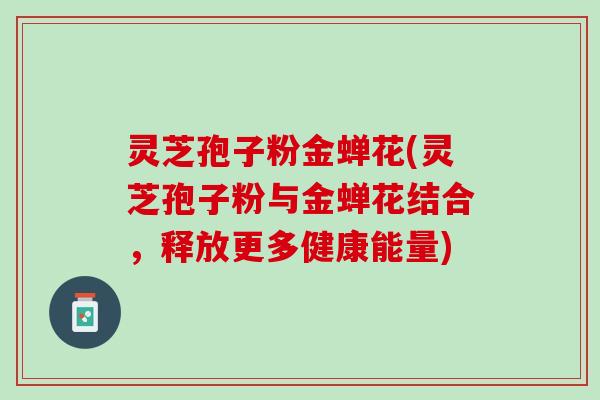 灵芝孢子粉金蝉花(灵芝孢子粉与金蝉花结合，释放更多健康能量)