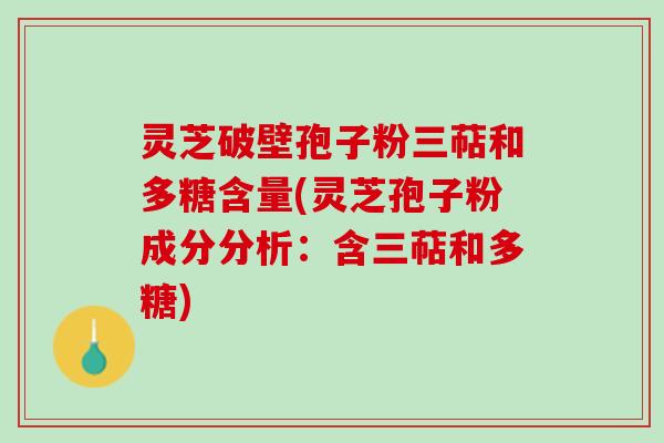 灵芝破壁孢子粉三萜和多糖含量(灵芝孢子粉成分分析：含三萜和多糖)