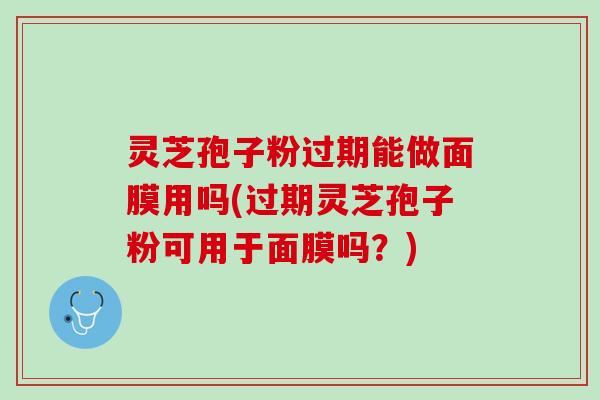 灵芝孢子粉过期能做面膜用吗(过期灵芝孢子粉可用于面膜吗?) 灵芝孢子粉过期能做面膜用吗(过期灵芝孢子粉可用于面膜吗?)