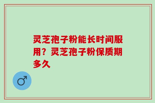 灵芝孢子粉能长时间服用？灵芝孢子粉保质期多久