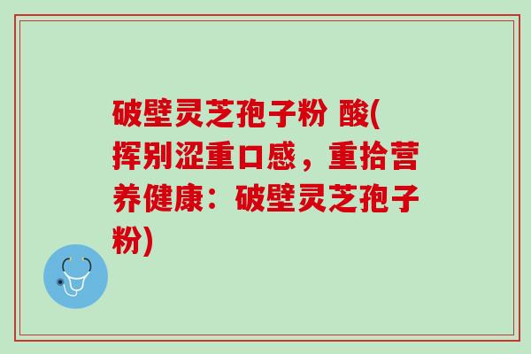 破壁灵芝孢子粉 酸(挥别涩重口感，重拾营养健康：破壁灵芝孢子粉)