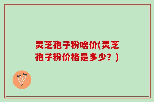 灵芝孢子粉啥价(灵芝孢子粉价格是多少？)