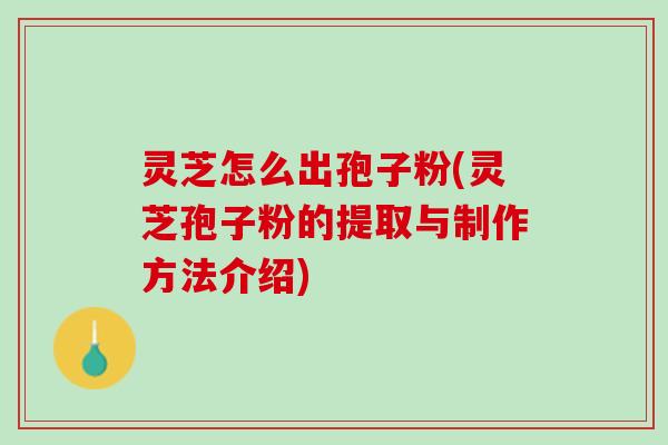 灵芝怎么出孢子粉(灵芝孢子粉的提取与制作方法介绍)