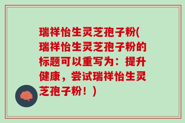 瑞祥怡生灵芝孢子粉(瑞祥怡生灵芝孢子粉的标题可以重写为：提升健康，尝试瑞祥怡生灵芝孢子粉！)