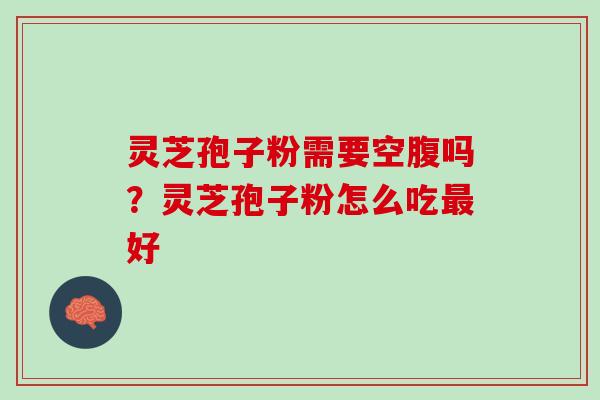 灵芝孢子粉需要空腹吗？灵芝孢子粉怎么吃最好