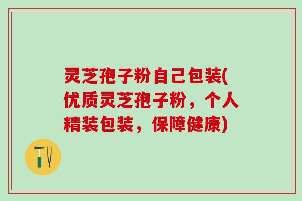 灵芝孢子粉自己包装(优质灵芝孢子粉,个人精装包装,保障健康) 灵芝孢子粉自己包装(优质灵芝孢子粉,个人精装包装,保障健康)