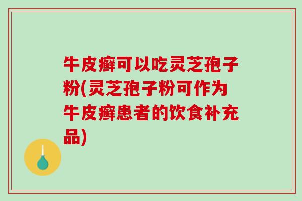 牛皮癣可以吃灵芝孢子粉(灵芝孢子粉可作为牛皮癣患者的饮食补充品)