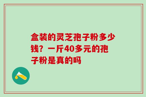 盒装的灵芝孢子粉多少钱？一斤40多元的孢子粉是真的吗