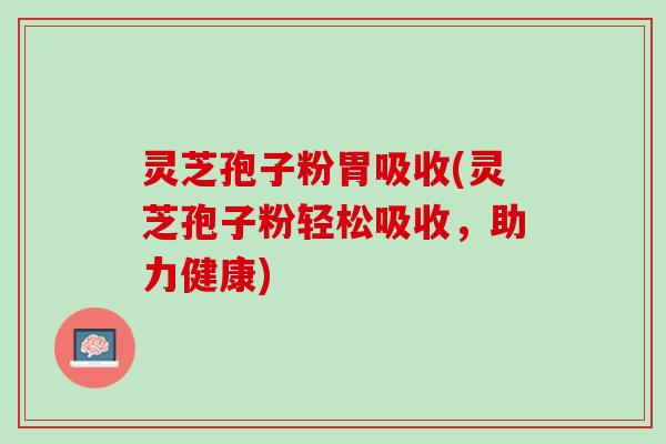 灵芝孢子粉胃吸收(灵芝孢子粉轻松吸收，助力健康)