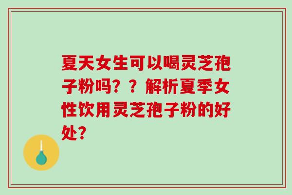 夏天女生可以喝灵芝孢子粉吗？？解析夏季女性饮用灵芝孢子粉的好处？