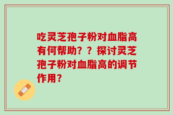 吃灵芝孢子粉对血脂高有何帮助？？探讨灵芝孢子粉对血脂高的调节作用？