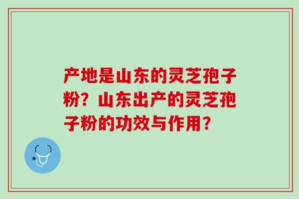 产地是山东的灵芝孢子粉？山东出产的灵芝孢子粉的功效与作用？