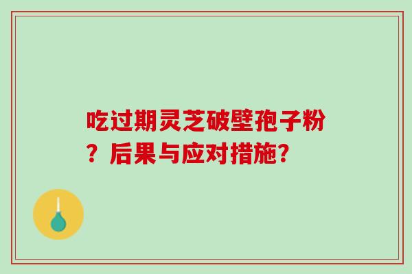 吃过期灵芝破壁孢子粉？后果与应对措施？