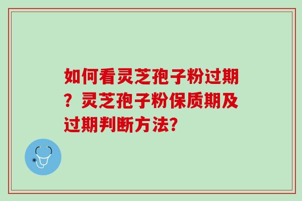 如何看灵芝孢子粉过期？灵芝孢子粉保质期及过期判断方法？