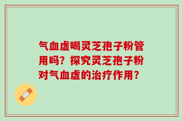 气血虚喝灵芝孢子粉管用吗？探究灵芝孢子粉对气血虚的治疗作用？