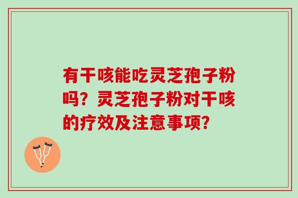 有干咳能吃灵芝孢子粉吗？灵芝孢子粉对干咳的疗效及注意事项？