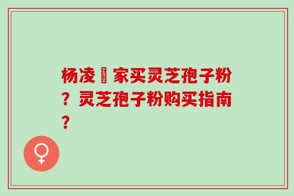杨凌誰家买灵芝孢子粉？灵芝孢子粉购买指南？