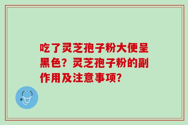 吃了灵芝孢子粉大便呈黑色?灵芝孢子粉的副作用及注意事项? 吃了灵芝孢子粉大便呈黑色?灵芝孢子粉的副作用及注意事项?