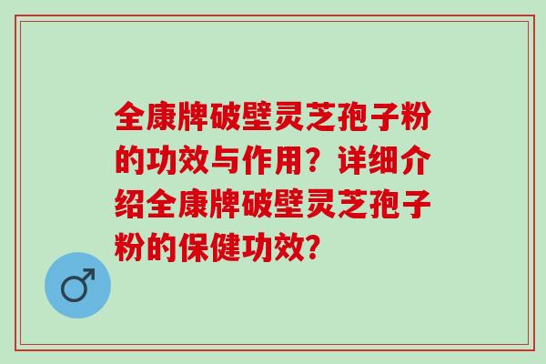 全康牌破壁灵芝孢子粉的功效与作用?详细介绍全康牌破壁灵芝孢子粉的保健功效? 全康牌破壁灵芝孢子粉的功效与作用?详细介绍全康牌破壁灵芝孢子粉的保健功效?