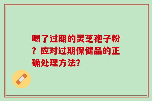 喝了过期的灵芝孢子粉？应对过期保健品的正确处理方法？