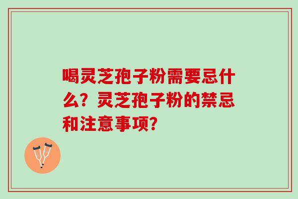 喝灵芝孢子粉需要忌什么？灵芝孢子粉的禁忌和注意事项？