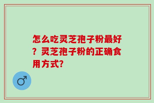 怎么吃灵芝孢子粉好?灵芝孢子粉的正确食用方式? 怎么吃灵芝孢子粉好?灵芝孢子粉的正确食用方式?