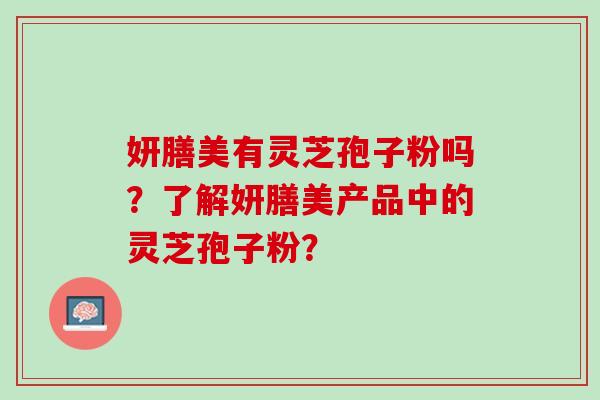 妍膳美有灵芝孢子粉吗？了解妍膳美产品中的灵芝孢子粉？