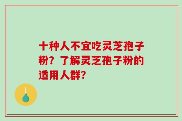 十种人不宜吃灵芝孢子粉？了解灵芝孢子粉的适用人群？