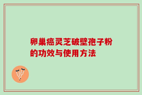 卵巢灵芝破壁孢子粉的功效与使用方法 卵巢灵芝破壁孢子粉的功效与使用方法