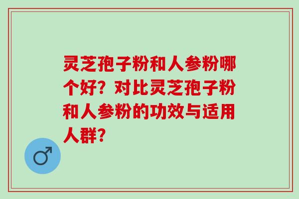 灵芝孢子粉和人参粉哪个好？对比灵芝孢子粉和人参粉的功效与适用人群？