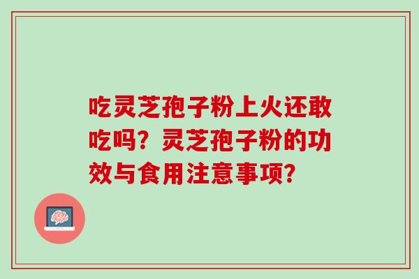 吃灵芝孢子粉上火还敢吃吗？灵芝孢子粉的功效与食用注意事项？