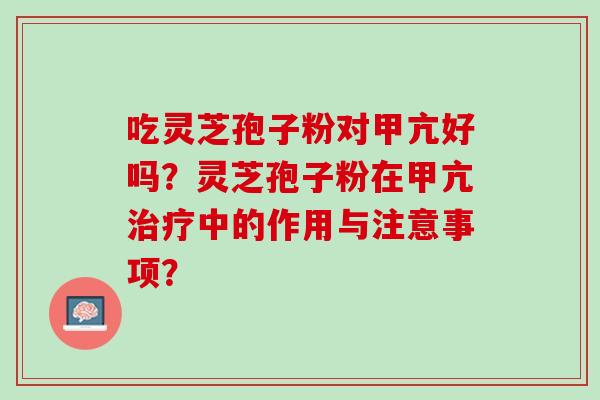 吃灵芝孢子粉对甲亢好吗？灵芝孢子粉在甲亢治疗中的作用与注意事项？