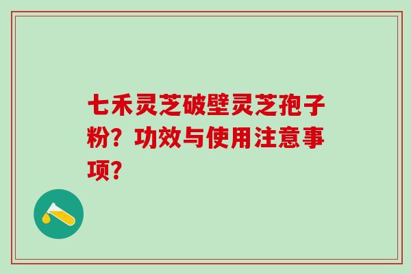 七禾灵芝破壁灵芝孢子粉？功效与使用注意事项？