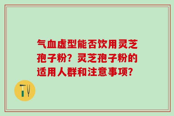 气虚型能否饮用灵芝孢子粉?灵芝孢子粉的适用人群和注意事项? 气虚型能否饮用灵芝孢子粉?灵芝孢子粉的适用人群和注意事项?