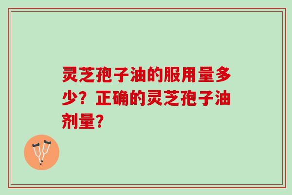 灵芝孢子油的服用量多少？正确的灵芝孢子油剂量？