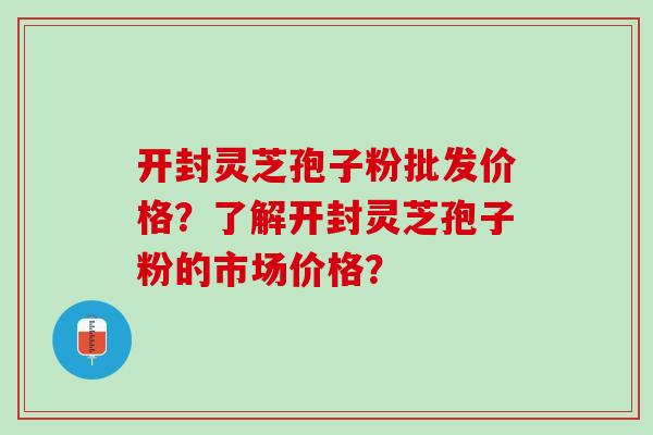 开封灵芝孢子粉批发价格？了解开封灵芝孢子粉的市场价格？